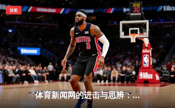 体育新闻网的进击与思辨：从信息聚合到情感共鸣的深度探索