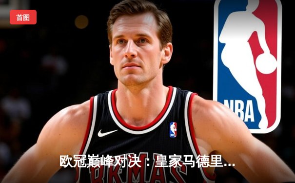 欧冠巅峰对决：皇家马德里加时绝杀曼城，本泽马帽子戏法封神