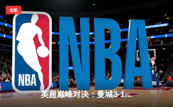 英超巅峰对决：曼城3-1逆转曼联，哈兰德双响锁定胜局