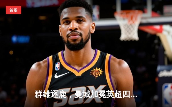 群雄逐鹿，曼城加冕英超四连冠，创历史新纪元