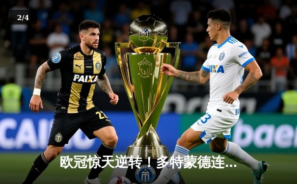 欧冠惊天逆转！多特蒙德连追三球4-2淘汰巴黎，桑乔闪耀全场创纪录 - 2