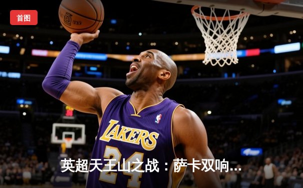 英超天王山之战：萨卡双响炮，阿森纳3-1力克利物浦登顶积分榜