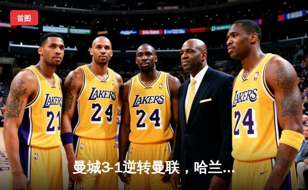 曼城3-1逆转曼联，哈兰德双响锁定英超冠军悬念