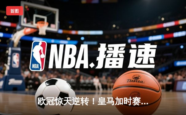 欧冠惊天逆转！皇马加时赛3-2淘汰拜仁，维尼修斯绝杀引爆伯纳乌