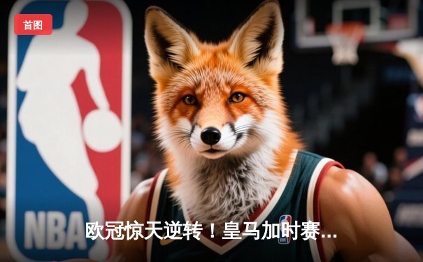 欧冠惊天逆转！皇马加时赛3-2淘汰曼城，本泽马戴帽维尼修斯绝杀