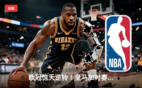 欧冠惊天逆转！皇马加时赛3-2淘汰曼城，本泽马绝杀定乾坤